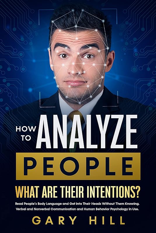 How To Analyze People: What Are Their Intentions? Read People's Body Language and Get Into Their Heads Without Them Knowing. Verbal & Nonverbal Communication and Human Behavior Psychology in Use. by Gary Hill