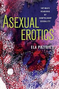 Asexual Erotics: Intimate Readings of Compulsory Sexuality (Abnormativities: Queer/Gender/Embodiment) by Ela Przybylo