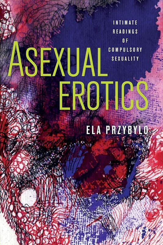 Asexual Erotics: Intimate Readings of Compulsory Sexuality (Abnormativities: Queer/Gender/Embodiment) by Ela Przybylo