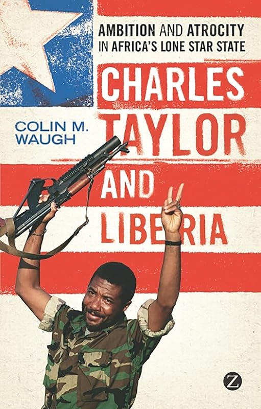 Charles Taylor and Liberia: Ambition and Atrocity in Africa's Lone Star State by Colin M. Waugh