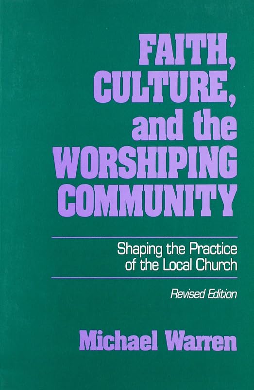 Faith, Culture, and the Worshipping Community: Shaping the Practice of the Local Church by Michael Warren
