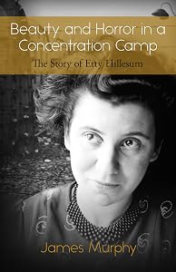 Beauty and Horror in a Concentration Camp: The Story of Etty Hillesum by James Murphy
