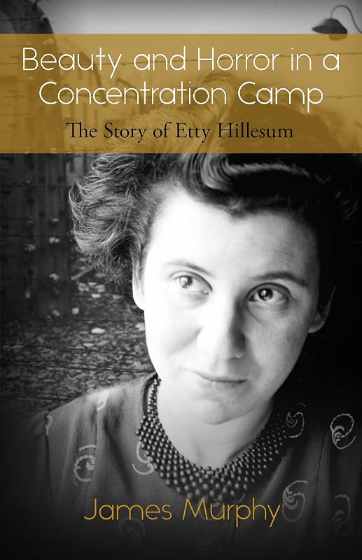 Beauty and Horror in a Concentration Camp: The Story of Etty Hillesum by James Murphy