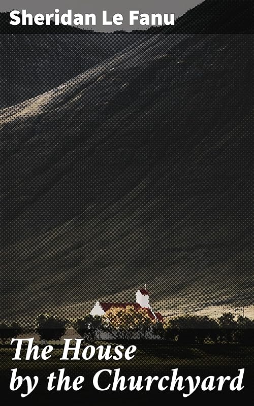 The House by the Churchyard: A Gothic Tale of Mystery, Romance, and Redemption in Chapelizod, Ireland by Joseph Sheridan Le Fanu