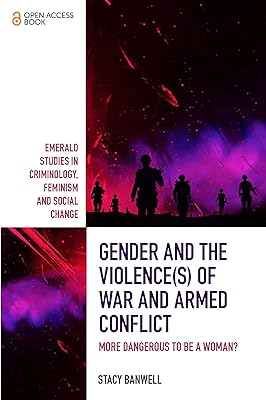 Gender and the Violence(s) of War and Armed Conflict: More Dangerous to be a Woman? (Emerald Studies in Criminology, Feminism and Social Change)