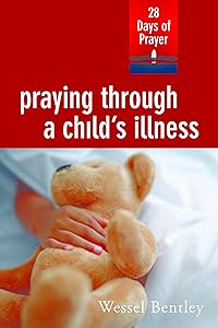 Praying Through a Child's Illness: 28 Days of Prayer by Wessel Bentley
