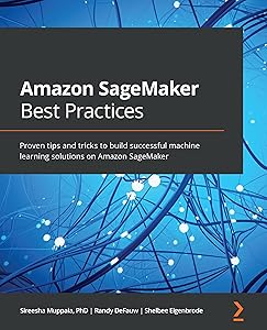 Amazon SageMaker Best Practices: Proven tips and tricks to build successful machine learning solutions on Amazon SageMaker by Sireesha Muppala