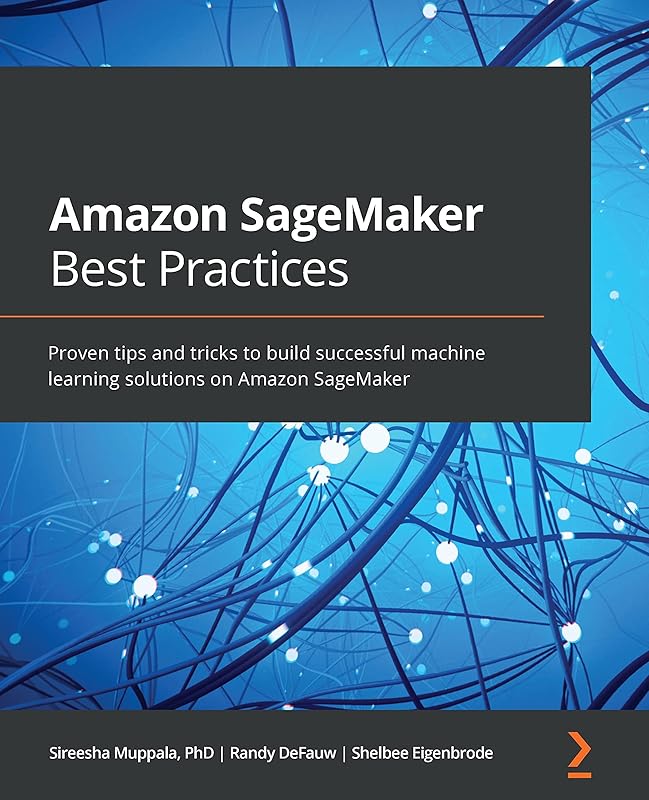 Amazon SageMaker Best Practices: Proven tips and tricks to build successful machine learning solutions on Amazon SageMaker by Sireesha Muppala