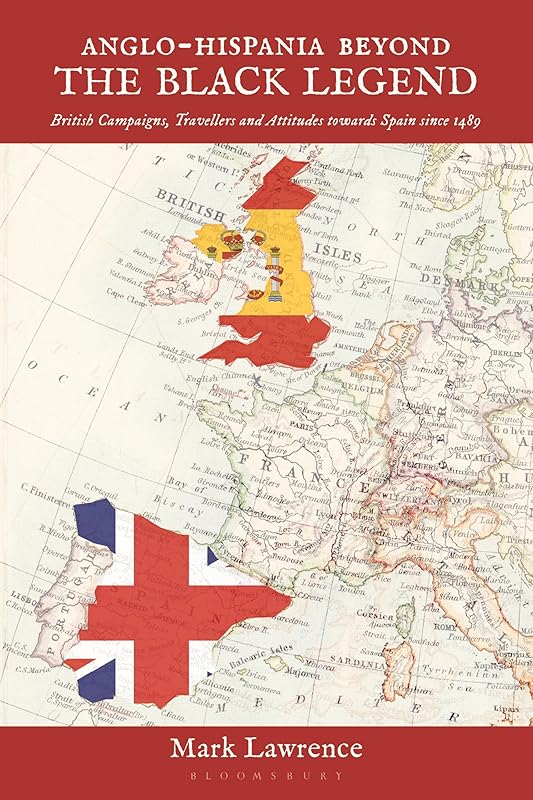 Anglo-Hispania beyond the Black Legend: British Campaigns, Travellers and Attitudes towards Spain since 1489 by Mark Lawrence