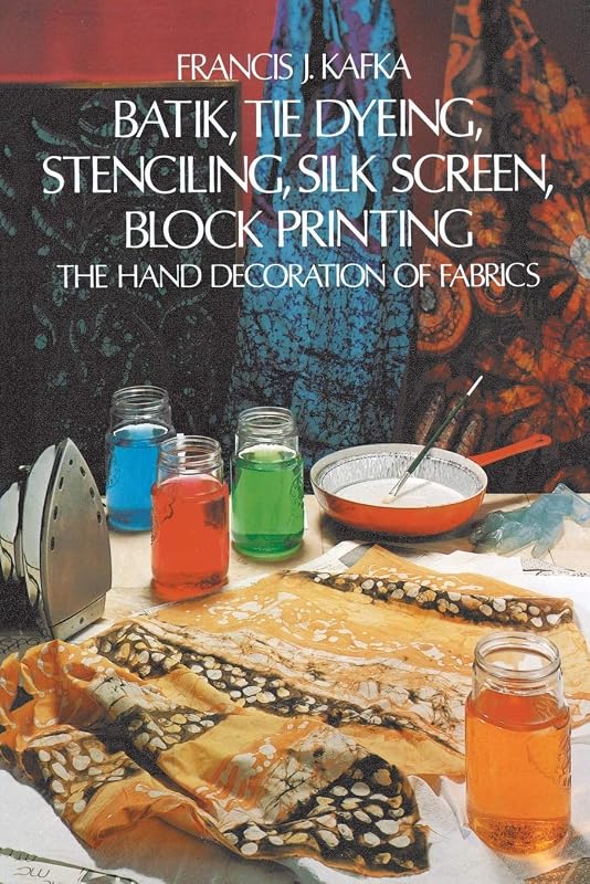 Batik, Tie Dyeing, Stenciling, Silk Screen, Block Printing: The Hand Decoration of Fabrics by Francis J. Kafka