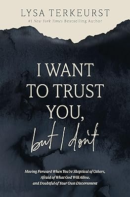 I Want to Trust You, but I Don't: Moving Forward When You’re Skeptical of Others, Afraid of What God Will Allow, and Doubtful of Your Own Discernment