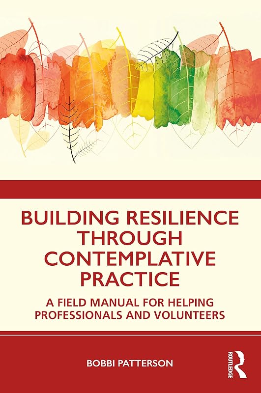 Building Resilience Through Contemplative Practice: A Field Manual for Helping Professionals and Volunteers by Bobbi Patterson