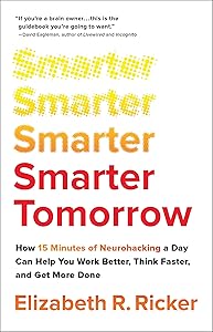 Smarter Tomorrow: How 15 Minutes of Neurohacking a Day Can Help You Work Better, Think Faster, and Get More Done by Elizabeth R. Ricker