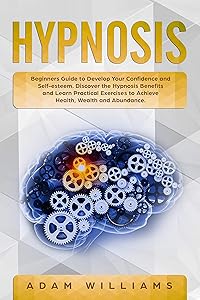 Hypnosis: Beginners Guide to Develop Your Confidence and Self-Esteem. Discover the Hypnosis Benefits and Learn Practical Exercises to Achieve Health, Wealth and Abundance by Adam Williams