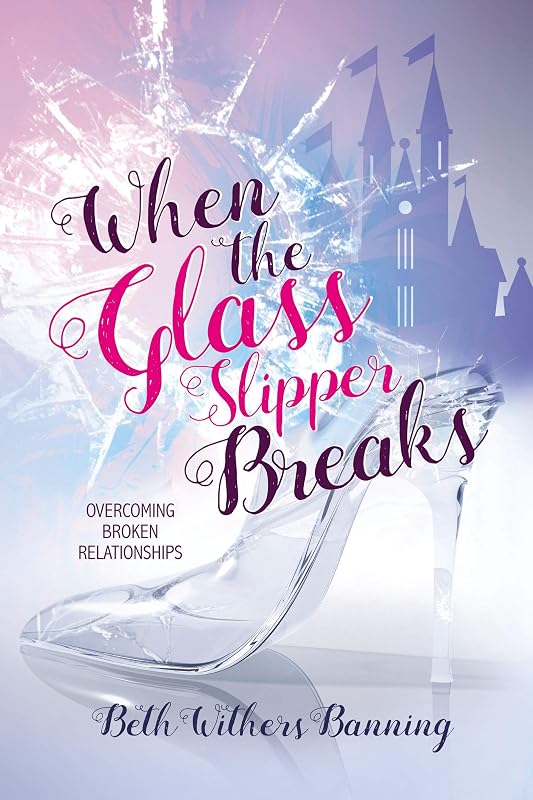 When the Glass Slipper Breaks: Overcoming Broken Relationships by Beth Withers Banning