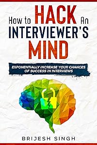 HOW TO HACK AN INTERVIEWER’S MIND: EXPONENTIALLY INCREASE YOUR CHANCES OF SUCCESS IN INTERVIEWS by BRIJESH SINGH