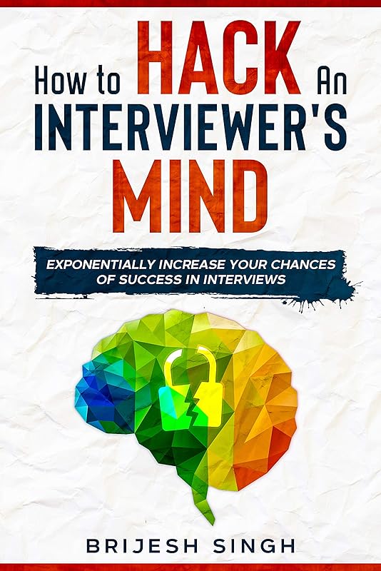 HOW TO HACK AN INTERVIEWER’S MIND: EXPONENTIALLY INCREASE YOUR CHANCES OF SUCCESS IN INTERVIEWS by BRIJESH SINGH