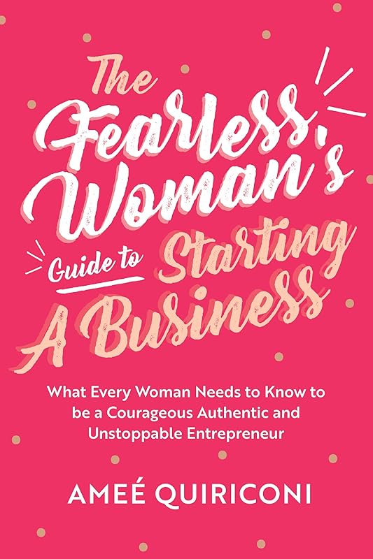 The Fearless Woman's Guide to Starting a Business: What Every Woman Needs to Know to be a Courageous, Authentic and Unstoppable Entrepreneur (A Woman Owned Business Startup Step-By-Step Guidebook) by Ameé Quiriconi