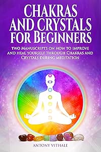 Chakras and Crystals for Beginners: Two Manuscripts on how to improve and heal yourself through Chakras and Crystals during meditation by Antony Vithale