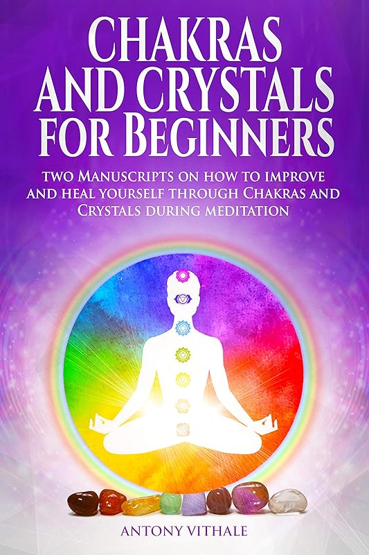 Chakras and Crystals for Beginners: Two Manuscripts on how to improve and heal yourself through Chakras and Crystals during meditation by Antony Vithale