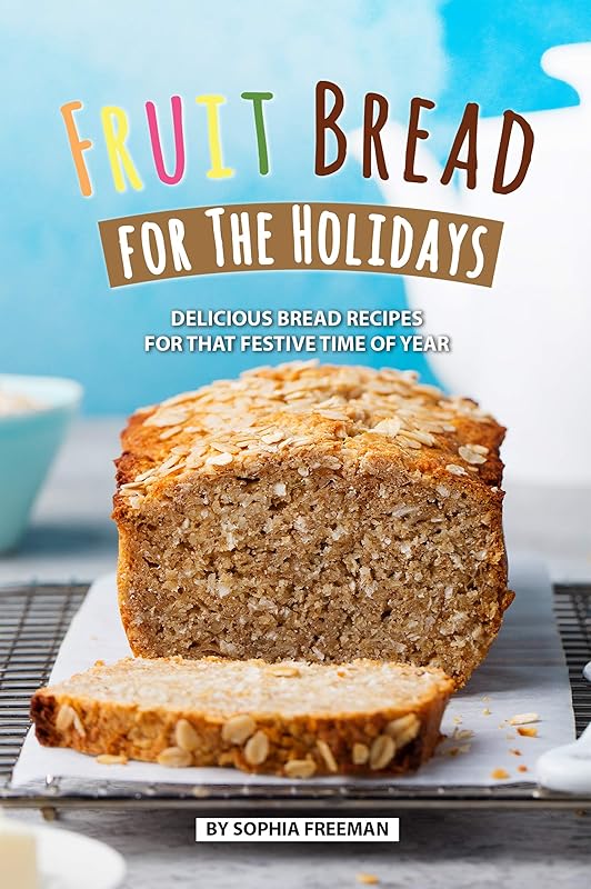 Fruit Bread for The Holidays: Delicious Bread Recipes for That Festive Time of Year by Sophia Freeman