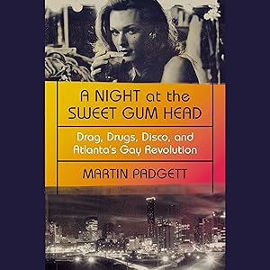 A Night at the Sweet Gum Head: Drag, Drugs, Disco, and Atlanta's Gay Revolution by Martin Padgett