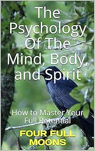 The Psychology Of The Mind Body And Spirit: How to Master Your Full Potential by Four Full Moons