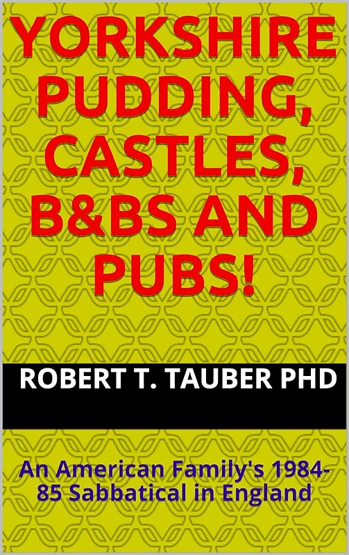 Yorkshire Pudding, Castles, B&Bs and Pubs!: An American Family's 1984-85 Sabbatical in England by Robert T. Tauber PhD