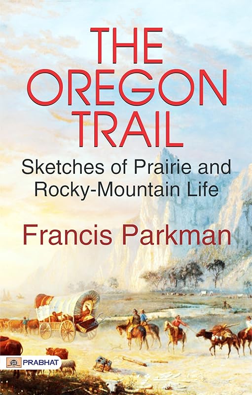 The Oregon Trail: Sketches of Prairie and Rocky-Mountain Life - Pioneering the Wild West: Adventures Along the Oregon Trail by Francis Parkman by Francis Parkman