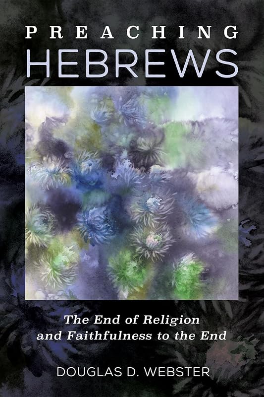 Preaching Hebrews: The End of Religion and Faithfulness to the End by Douglas D. Webster