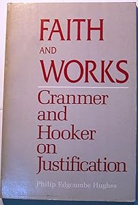 Faith and Works: Cranmer and Hooker on Justification by Philip E. Hughes