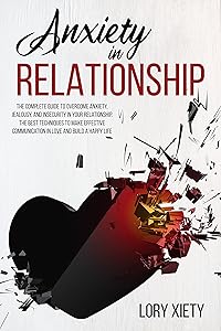ANXIETY IN RELATIONSHIP: The Complete Guide to Overcome Anxiety, Jealousy, and Insecurity in Your Relationship. The Best Techniques to Make Effective Communication in Love and Build a Happy Life by Lory Xiety
