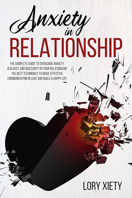 ANXIETY IN RELATIONSHIP: The Complete Guide to Overcome Anxiety, Jealousy, and Insecurity in Your Relationship. The Best Techniques to Make Effective Communication in Love and Build a Happy Life by Lory Xiety