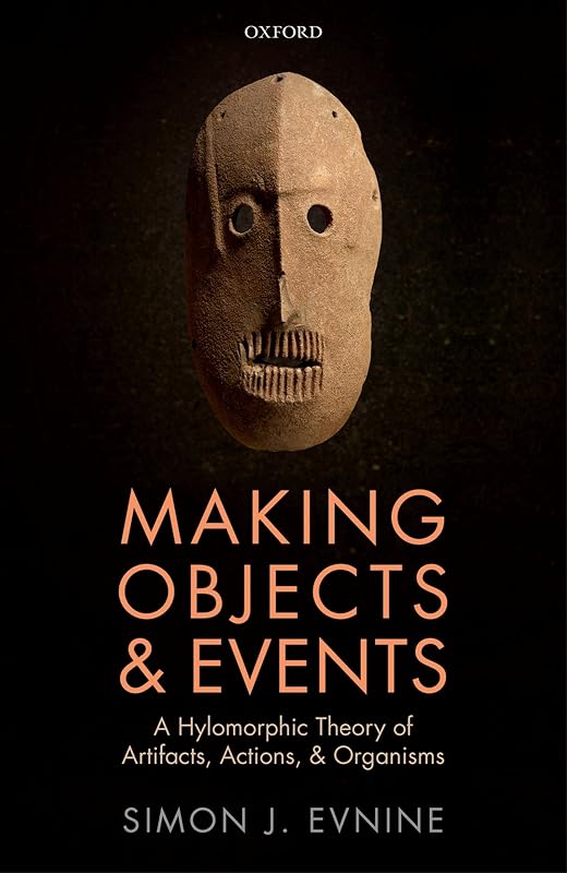 Making Objects and Events: A Hylomorphic Theory of Artifacts, Actions, and Organisms by Simon J. Evnine