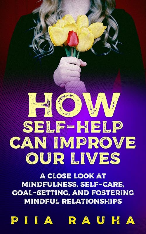 How Self-Help Can Improve Our Lives (Self Help for Your Nerves): A close look at mindfulness, self-care, goal-setting, and fostering mindful relationships ( self discipline pdf) (Piia Rauha Book 4) by Piia Rauha