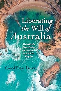 Liberating the Will of Australia: Towards the Flourishing of the Land and All Its Peoples by Geoffrey Burn