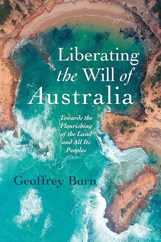 Liberating the Will of Australia: Towards the Flourishing of the Land and All Its Peoples by Geoffrey Burn