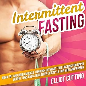 Intermittent Fasting: Burn Fat and Build Muscle Through Intermittent Fasting for Rapid Weight Loss and a Healthier Lifestyle for Men and Women: Complete 101 Health And Nutrition Clarity Guide Series, Book 1 by Elliot Cutting