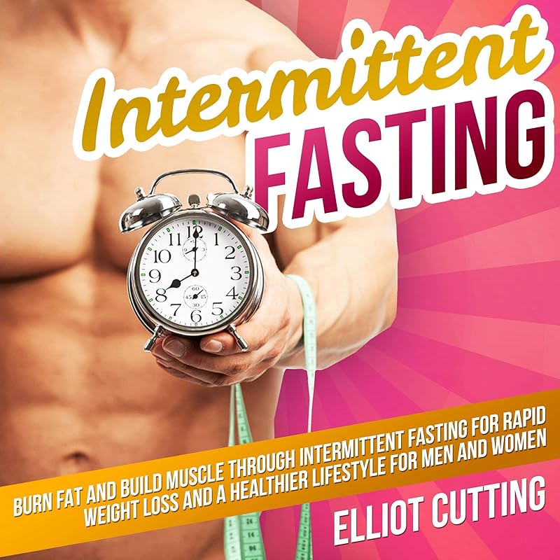Intermittent Fasting: Burn Fat and Build Muscle Through Intermittent Fasting for Rapid Weight Loss and a Healthier Lifestyle for Men and Women: Complete 101 Health And Nutrition Clarity Guide Series, Book 1 by Elliot Cutting