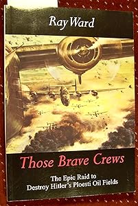 Those Brave Crews: The Epic Raid to Destroy Hitler's Ploesti Oil Fields by Ray Ward