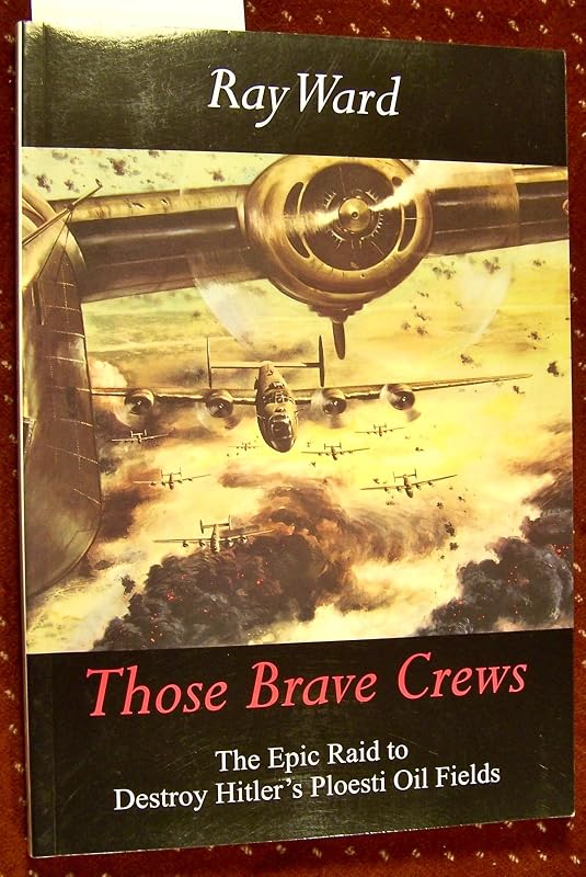 Those Brave Crews: The Epic Raid to Destroy Hitler's Ploesti Oil Fields by Ray Ward