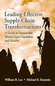 Leading Effective Supply Chain Transformations: A Guide to Sustainable World-Class Capability and Results by William Lee