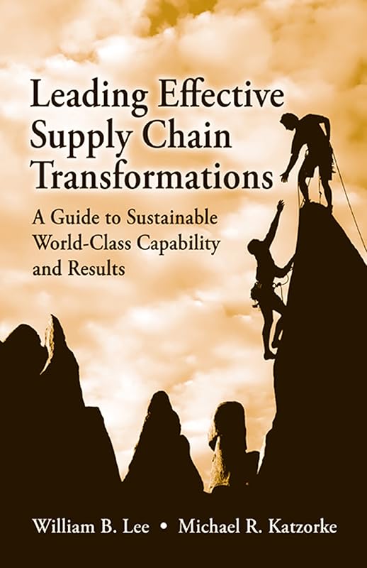 Leading Effective Supply Chain Transformations: A Guide to Sustainable World-Class Capability and Results by William Lee