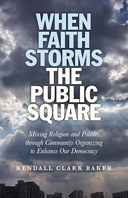 When Faith Storms the Public Square: Mixing Religion and Politics through Community Organizing to Enhance our Democracy