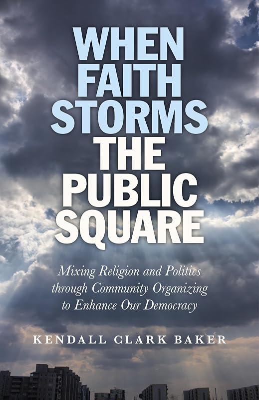 When Faith Storms the Public Square: Mixing Religion and Politics through Community Organizing to Enhance our Democracy by Kendall Clark Baker