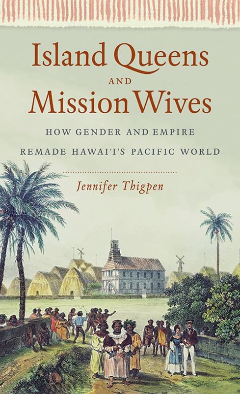 Island Queens and Mission Wives: How Gender and Empire Remade Hawai‘i’s Pacific World (Gender and American Culture) by Jennifer Thigpen