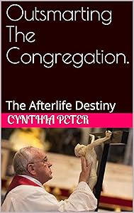 Outsmarting The Congregation.: The Afterlife Destiny by Cynthia Peter