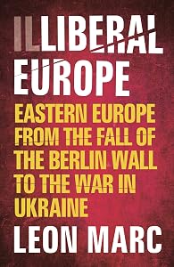 Illiberal Europe: Eastern Europe from the Fall of the Berlin Wall to the War in Ukraine by Leon Marc