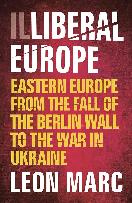 Illiberal Europe: Eastern Europe from the Fall of the Berlin Wall to the War in Ukraine by Leon Marc