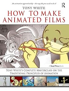 How to Make Animated Films: Tony White's Complete Masterclass on the Traditional Principals of Animation by Tony White
